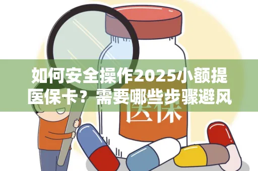 如何安全操作2025小额提医保卡？需要哪些步骤避风险？